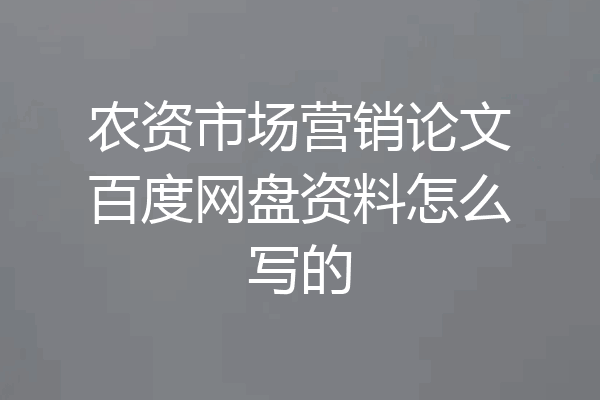农资市场营销论文百度网盘资料怎么写的