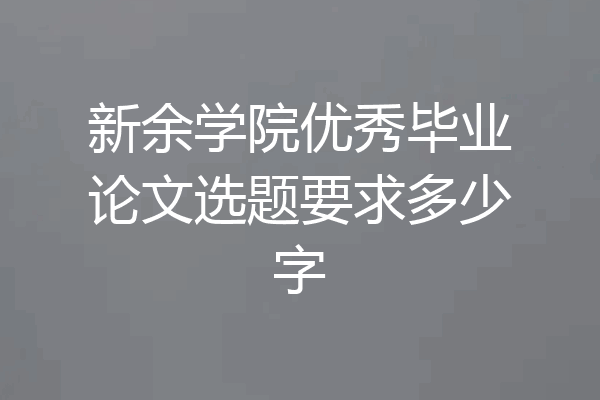 新余学院优秀毕业论文选题要求多少字