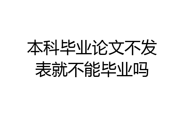 本科毕业论文不发表就不能毕业吗