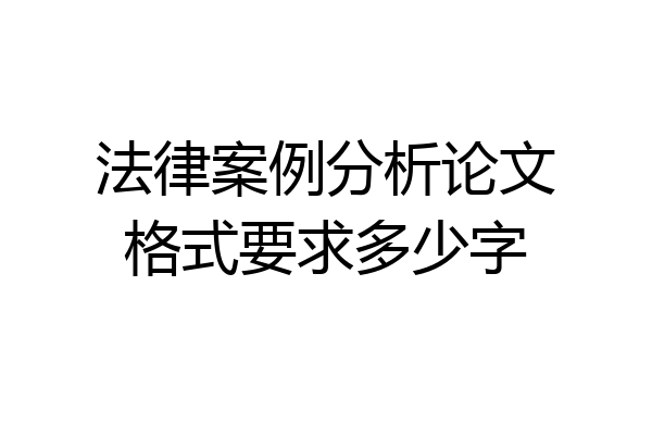 法律案例分析论文格式要求多少字
