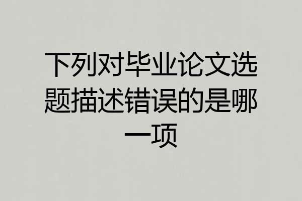 下列对毕业论文选题描述错误的是哪一项