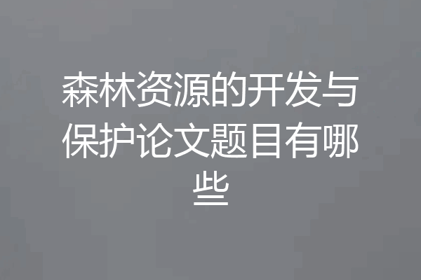 森林资源的开发与保护论文题目有哪些