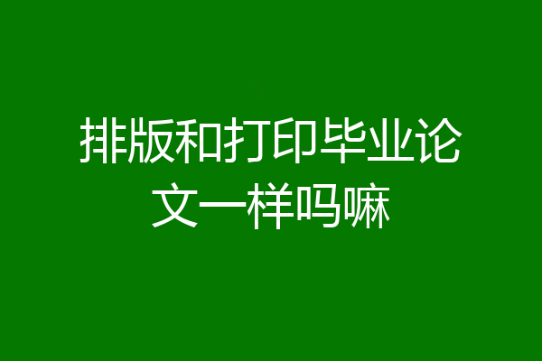 排版和打印毕业论文一样吗嘛