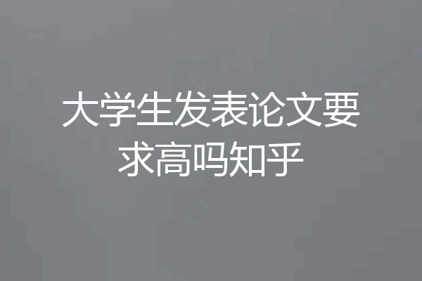 大学生发表论文要求高吗知乎