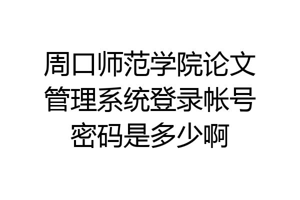 周口师范学院论文管理系统登录帐号密码是多少啊