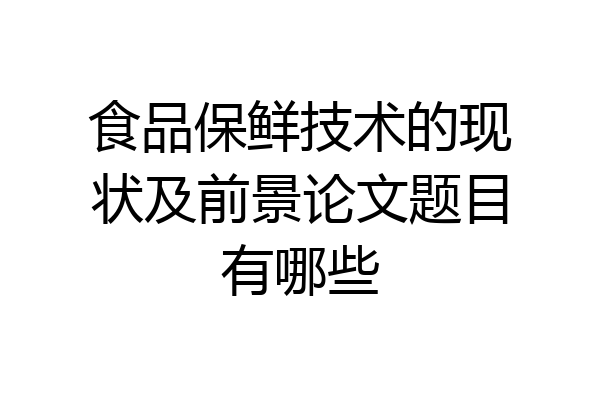 食品保鲜技术的现状及前景论文题目有哪些