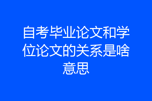 自考毕业论文和学位论文的关系是啥意思