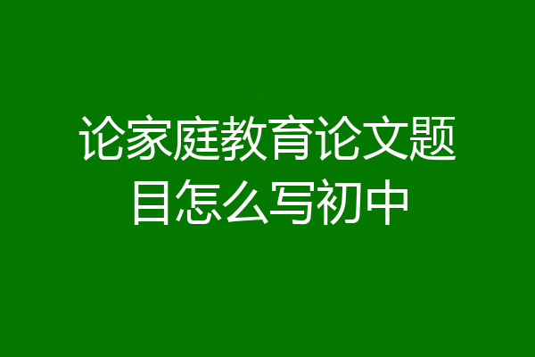 论家庭教育论文题目怎么写初中