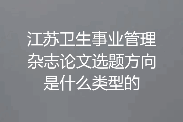 江苏卫生事业管理杂志论文选题方向是什么类型的