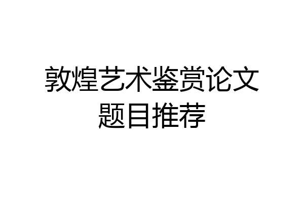 敦煌艺术鉴赏论文题目推荐