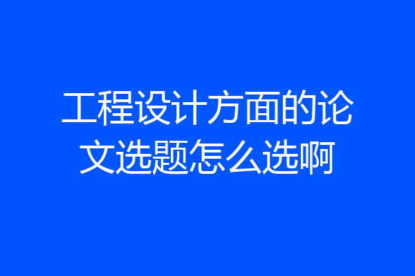 工程设计方面的论文选题怎么选啊