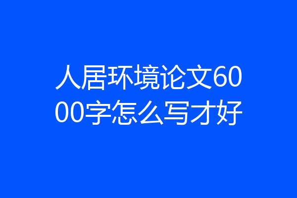 人居环境论文6000字怎么写才好