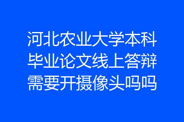 河北农业大学本科毕业论文线上答辩需要开摄像头吗吗