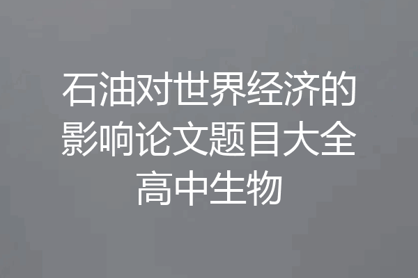 石油对世界经济的影响论文题目大全高中生物