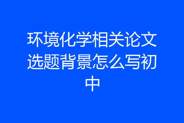 环境化学相关论文选题背景怎么写初中