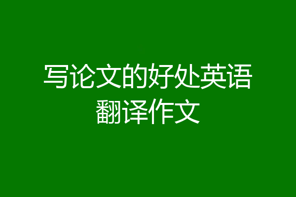 写论文的好处英语翻译作文