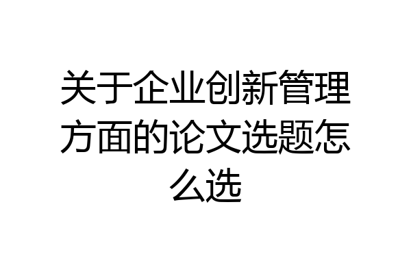关于企业创新管理方面的论文选题怎么选