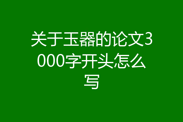 关于玉器的论文3000字开头怎么写