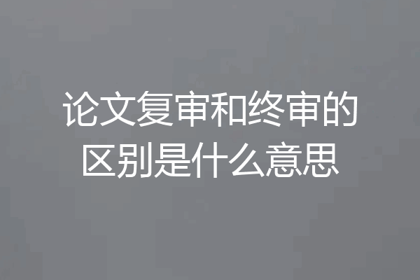 论文复审和终审的区别是什么意思