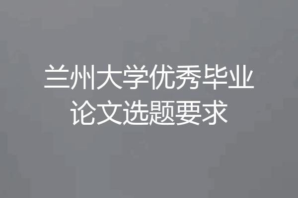 兰州大学优秀毕业论文选题要求