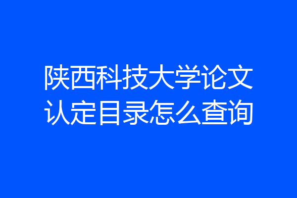 陕西科技大学论文认定目录怎么查询