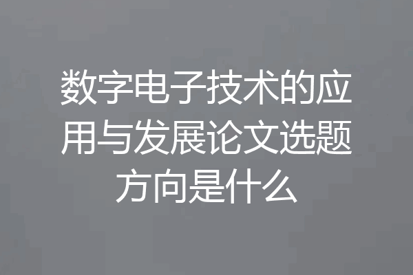 数字电子技术的应用与发展论文选题方向是什么
