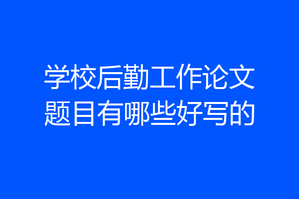 学校后勤工作论文题目有哪些好写的