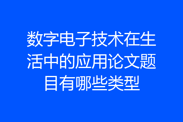 数字电子技术在生活中的应用论文题目有哪些类型