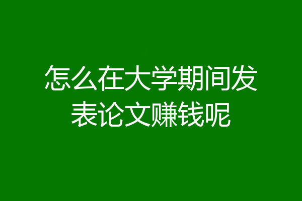 怎么在大学期间发表论文赚钱呢