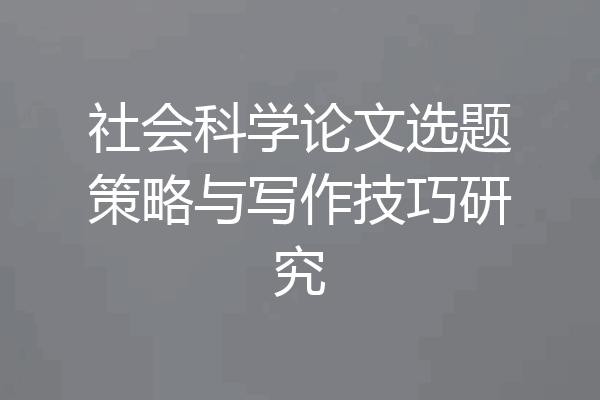 社会科学论文选题策略与写作技巧研究