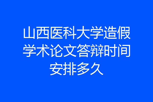 山西医科大学造假学术论文答辩时间安排多久