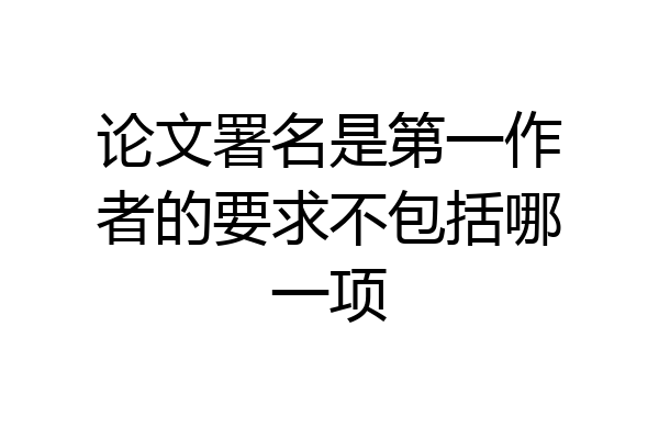 论文署名是第一作者的要求不包括哪一项