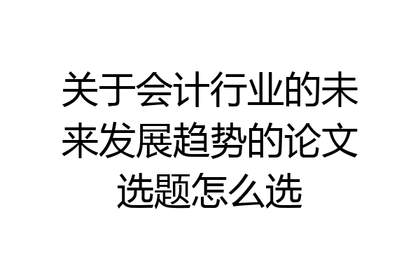 关于会计行业的未来发展趋势的论文选题怎么选