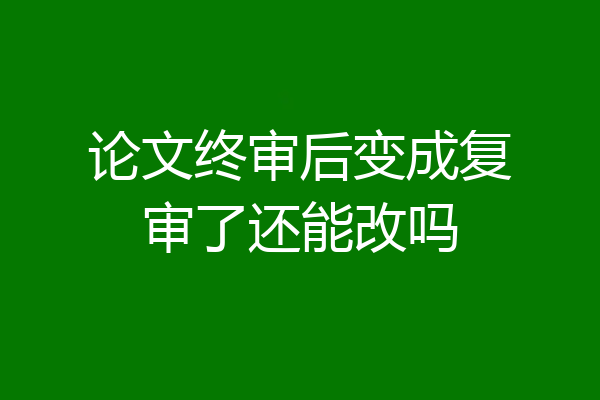论文终审后变成复审了还能改吗