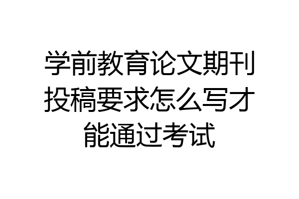 学前教育论文期刊投稿要求怎么写才能通过考试