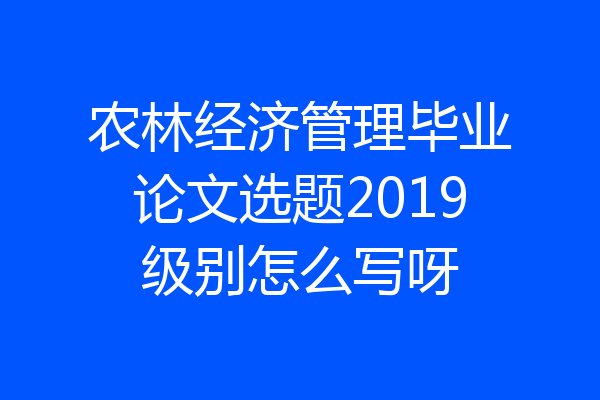 农林经济管理毕业论文选题2019级别怎么写呀