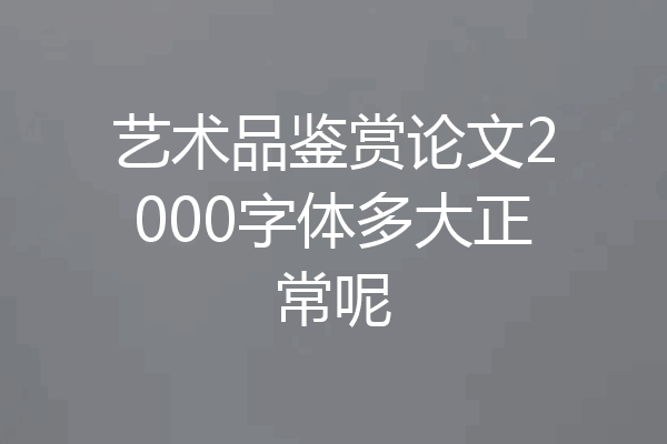 艺术品鉴赏论文2000字体多大正常呢