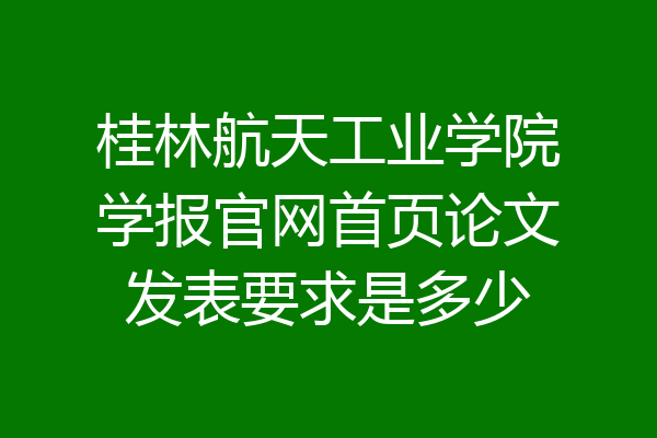 桂林航天工业学院学报官网首页论文发表要求是多少