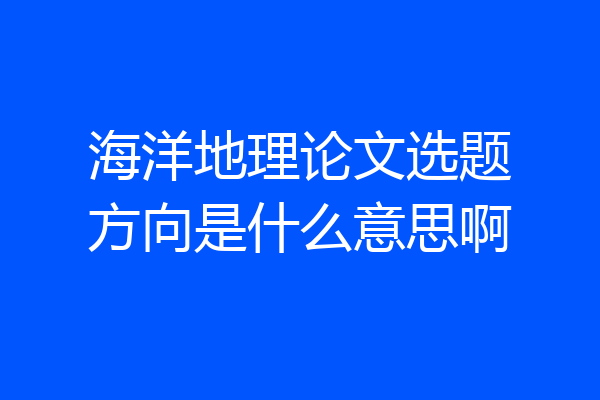 海洋地理论文选题方向是什么意思啊