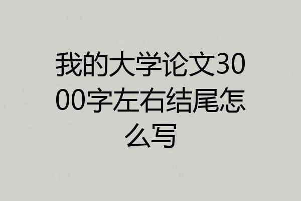 我的大学论文3000字左右结尾怎么写