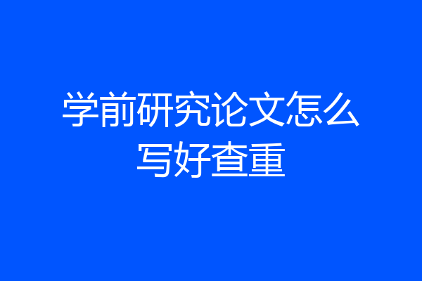 学前研究论文怎么写好查重