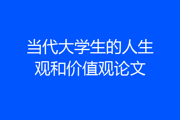 当代大学生的人生观和价值观论文