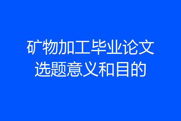 矿物加工毕业论文选题意义和目的