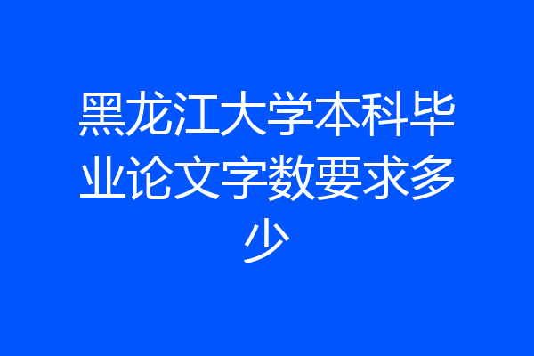 黑龙江大学本科毕业论文字数要求多少