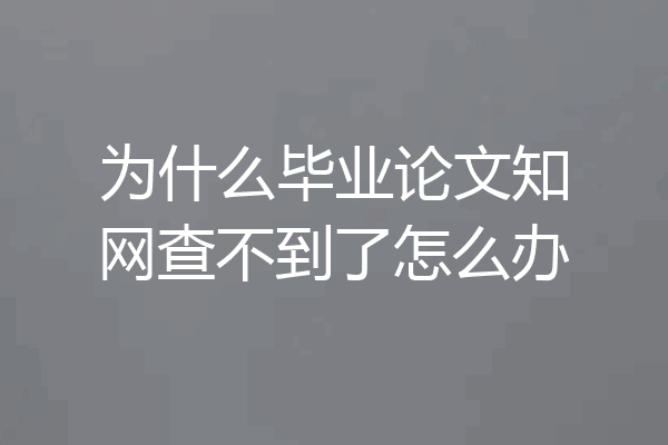 为什么毕业论文知网查不到了怎么办