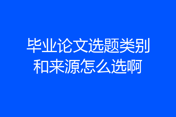 毕业论文选题类别和来源怎么选啊