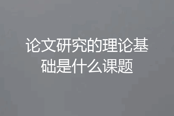 论文研究的理论基础是什么课题