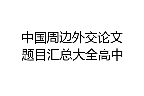 中国周边外交论文题目汇总大全高中