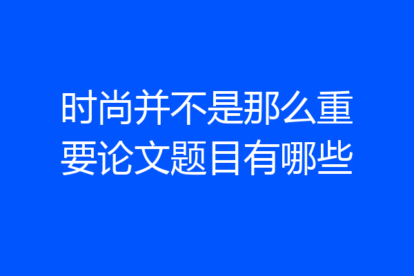 时尚并不是那么重要论文题目有哪些