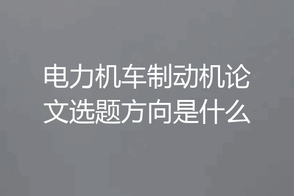 电力机车制动机论文选题方向是什么